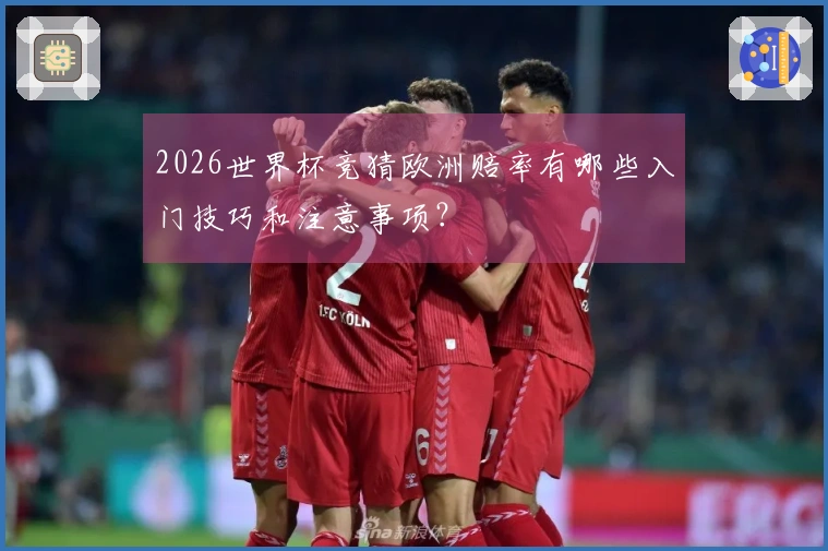 2026世界杯竞猜欧洲赔率有哪些入门技巧和注意事项？