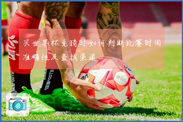 买世界杯竞猜时如何判断比赛时间准确性及查找渠道