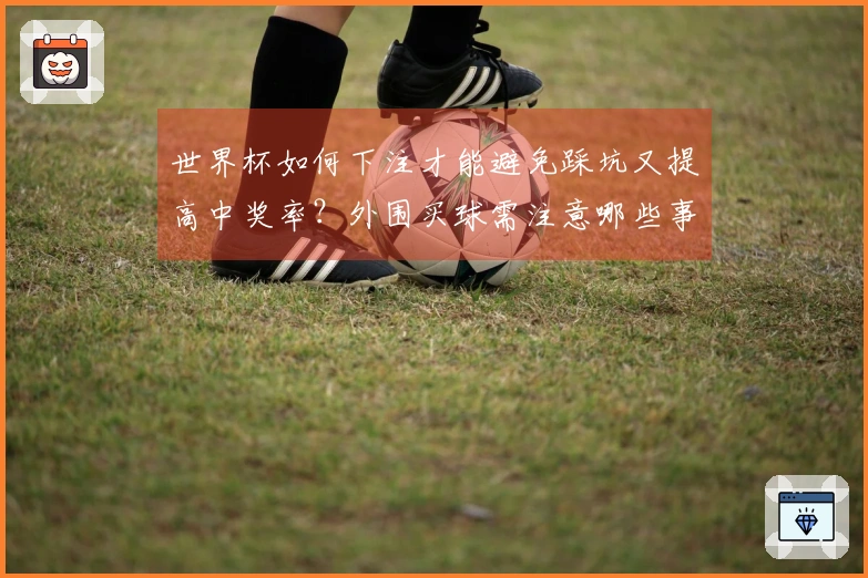 世界杯如何下注才能避免踩坑又提高中奖率？外围买球需注意哪些事项